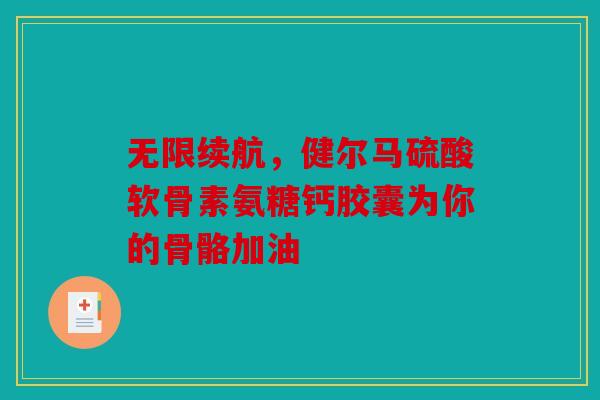 无限续航，健尔马硫酸软骨素氨糖钙胶囊为你的骨骼加油