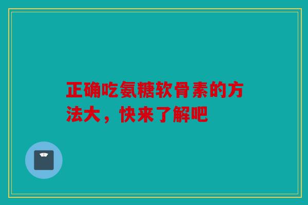 正确吃氨糖软骨素的方法大，快来了解吧