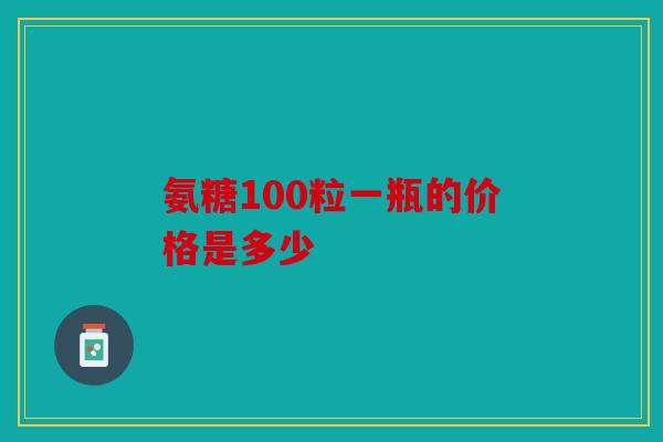 氨糖100粒一瓶的价格是多少