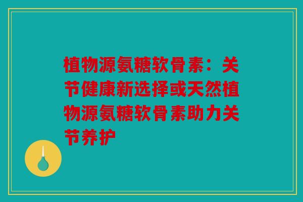 植物源氨糖软骨素：关节健康新选择或天然植物源氨糖软骨素助力关节养护