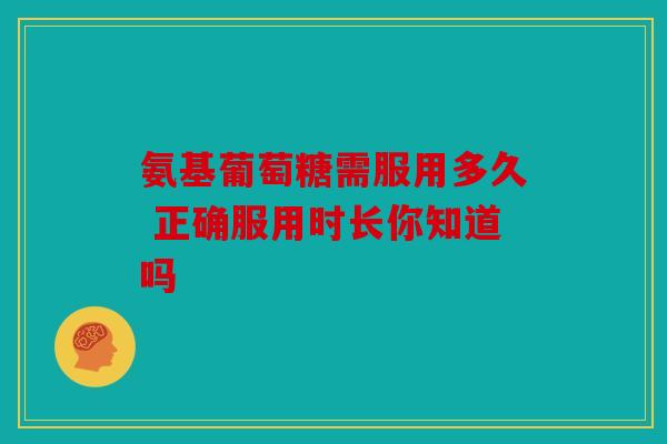 氨基葡萄糖需服用多久 正确服用时长你知道吗-第1张图片-关节骑士 氨基葡萄糖需服用多久 正确服用时长你知道吗-第1张图片-关节骑士