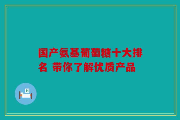 国产氨基葡萄糖十大排名 带你了解优质产品