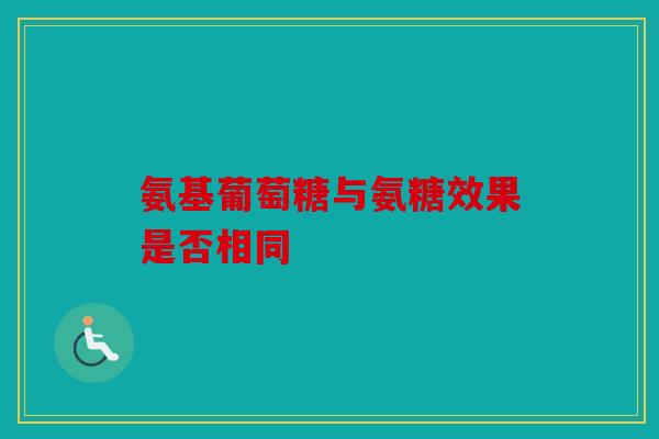氨基葡萄糖与氨糖效果是否相同-第1张图片-关节骑士