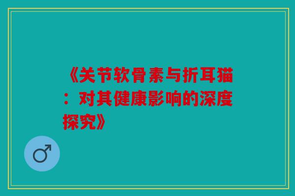《关节软骨素与折耳猫：对其健康影响的深度探究》
