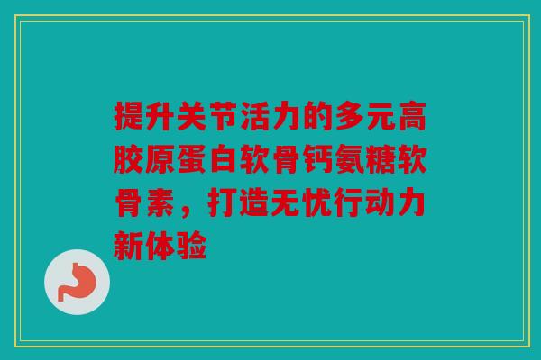 提升关节活力的多元高胶原蛋白软骨钙氨糖软骨素,打造无忧行动力新体验-第1张图片-关节骑士 提升关节活力的多元高胶原蛋白软骨钙氨糖软骨素,打造无忧行动力新体验-第1张图片-关节骑士