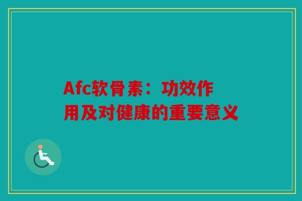 Afc软骨素：功效作用及对健康的重要意义