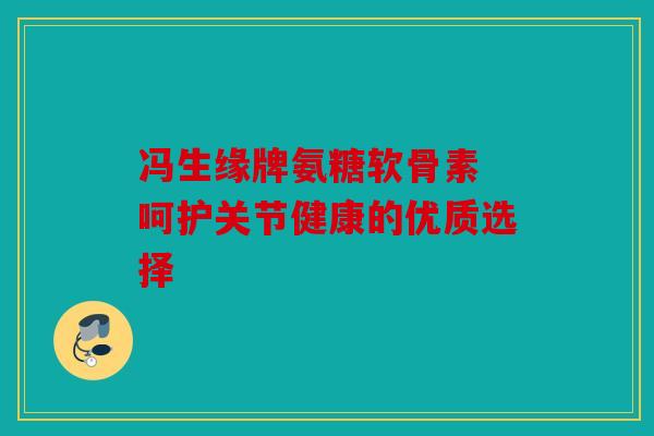 冯生缘牌氨糖软骨素 呵护关节健康的优质选择