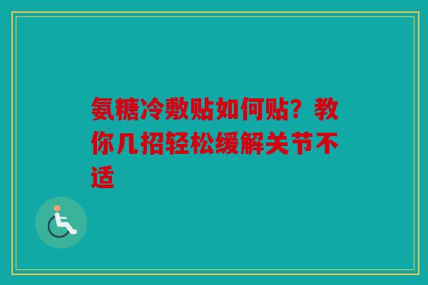 氨糖冷敷贴如何贴？教你几招轻松缓解关节不适