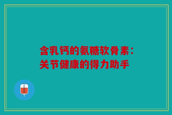 含乳钙的氨糖软骨素:关节健康的得力助手-第1张图片-关节骑士 含乳钙的氨糖软骨素:关节健康的得力助手-第1张图片-关节骑士