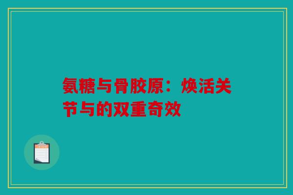 氨糖与骨胶原：焕活关节与的双重奇效