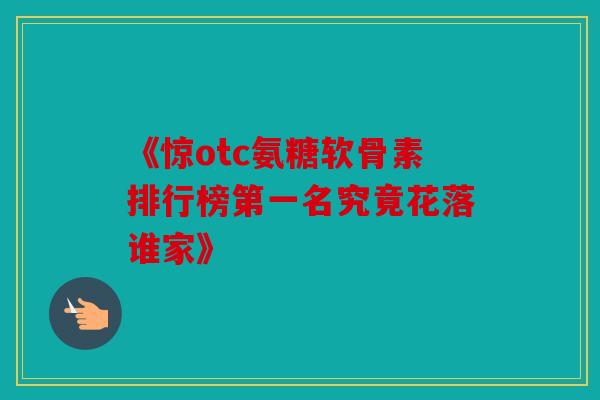 《惊otc氨糖软骨素排行榜第一名究竟花落谁家》