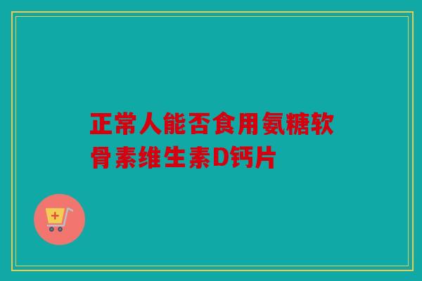 正常人能否食用氨糖软骨素维生素D钙片