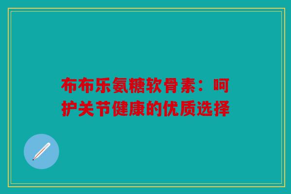 布布乐氨糖软骨素:呵护关节健康的优质选择-第1张图片-关节骑士 布布乐氨糖软骨素:呵护关节健康的优质选择-第1张图片-关节骑士