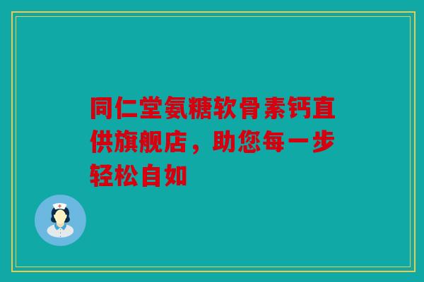同仁堂氨糖软骨素钙直供旗舰店，助您每一步轻松自如