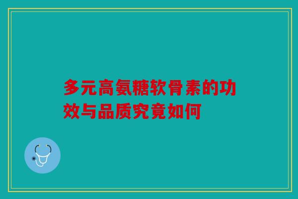 多元高氨糖软骨素的功效与品质究竟如何