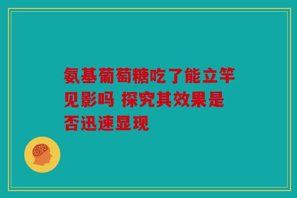 氨基葡萄糖吃了能立竿见影吗 探究其效果是否迅速显现-第1张图片-关节骑士 氨基葡萄糖吃了能立竿见影吗 探究其效果是否迅速显现-第1张图片-关节骑士
