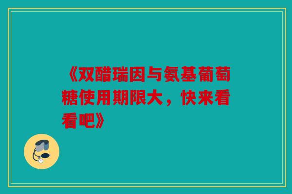 《双醋瑞因与氨基葡萄糖使用期限大，快来看看吧》