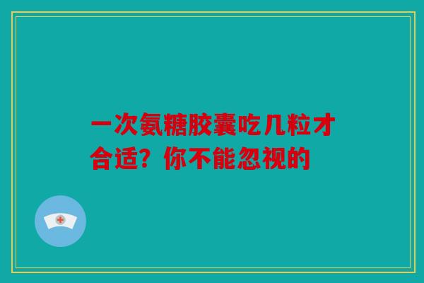 一次氨糖胶囊吃几粒才合适?你不能忽视的-第1张图片-关节骑士 一次氨糖胶囊吃几粒才合适?你不能忽视的-第1张图片-关节骑士