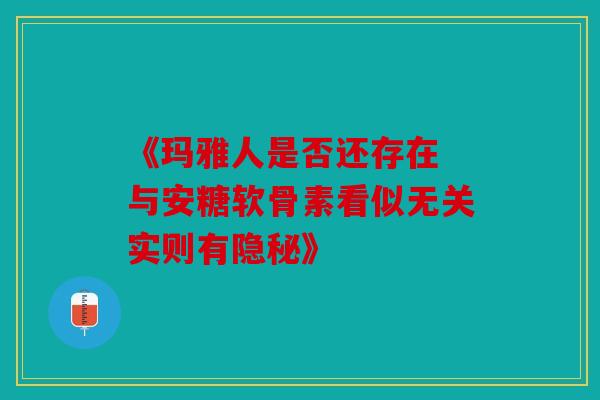 《玛雅人是否还存在 与安糖软骨素看似无关实则有隐秘》