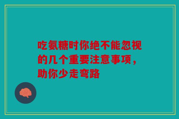 吃氨糖时你绝不能忽视的几个重要注意事项，助你少走弯路