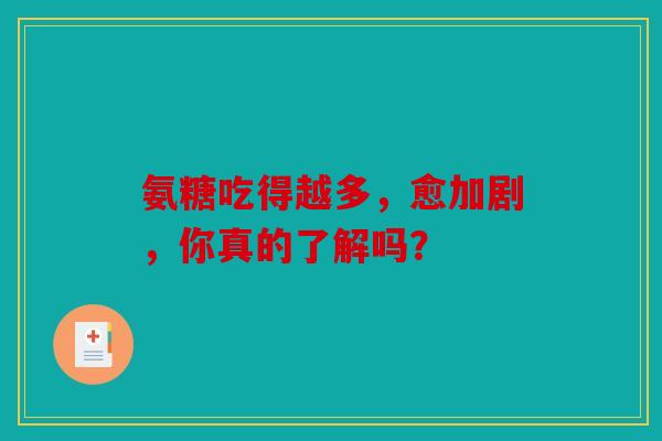 氨糖吃得越多，愈加剧，你真的了解吗？