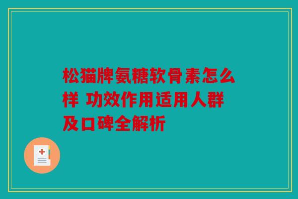 松猫牌氨糖软骨素怎么样 功效作用适用人群及口碑全解析
