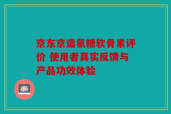 京东京造氨糖软骨素评价 使用者真实反馈与产品功效体验