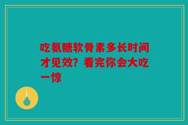 吃氨糖软骨素多长时间才见效?看完你会大吃一惊-第1张图片-关节骑士 吃氨糖软骨素多长时间才见效?看完你会大吃一惊-第1张图片-关节骑士