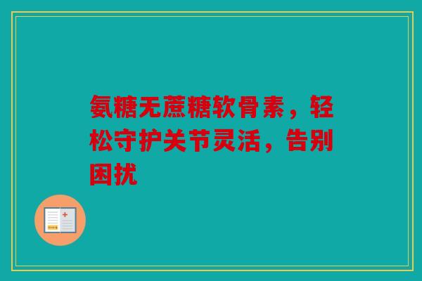 氨糖无蔗糖软骨素，轻松守护关节灵活，告别困扰