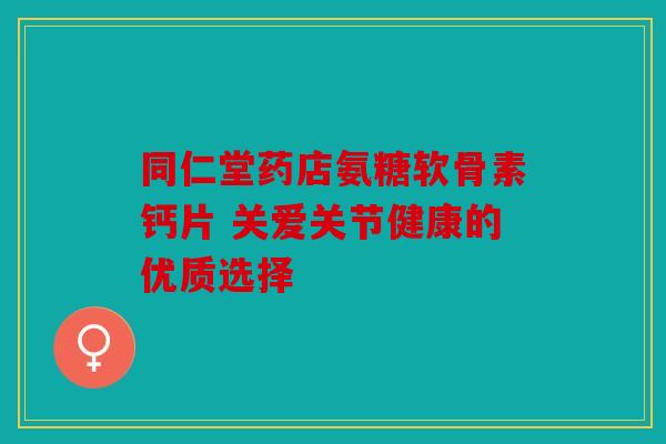 同仁堂药店氨糖软骨素钙片 关爱关节健康的优质选择