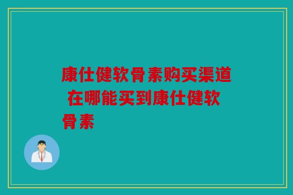 康仕健软骨素购买渠道 在哪能买到康仕健软骨素-第1张图片-关节骑士 康仕健软骨素购买渠道 在哪能买到康仕健软骨素-第1张图片-关节骑士