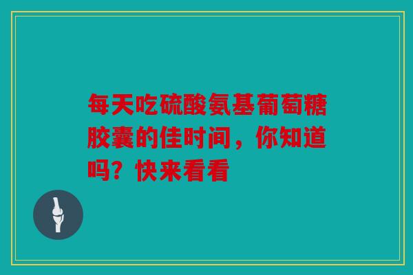 每天吃硫酸氨基葡萄糖胶囊的佳时间，你知道吗？快来看看