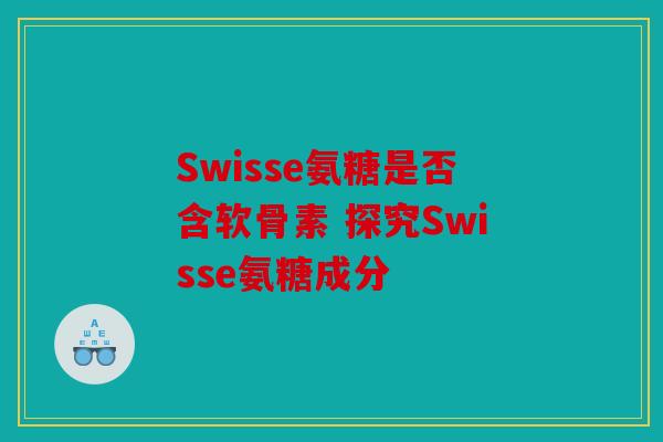 Swisse氨糖是否含软骨素 探究Swisse氨糖成分