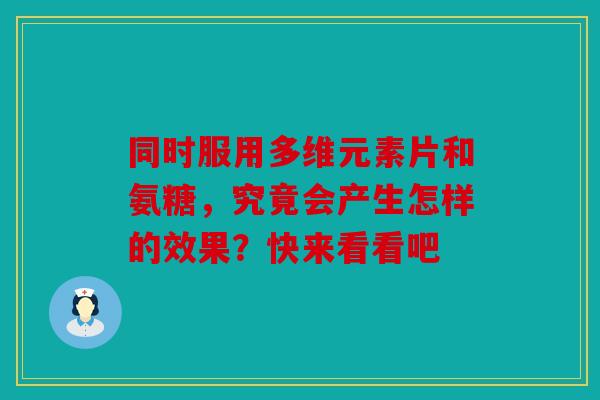 同时服用多维元素片和氨糖，究竟会产生怎样的效果？快来看看吧