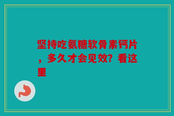 坚持吃氨糖软骨素钙片，多久才会见效？看这里