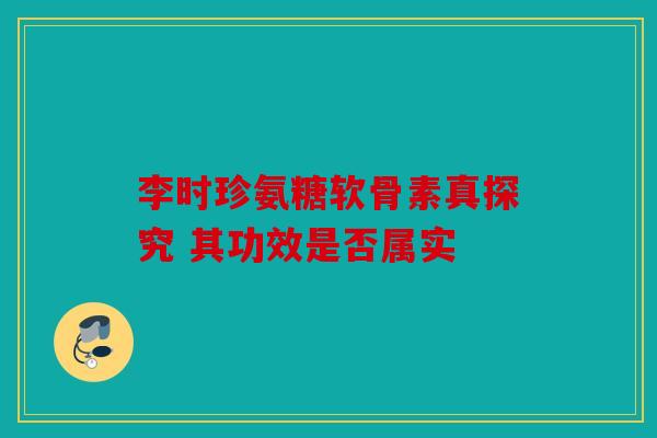 李时珍氨糖软骨素真探究 其功效是否属实