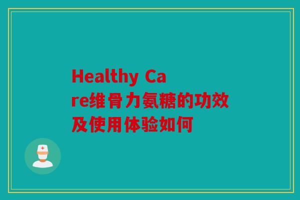 Healthy Care维骨力氨糖的功效及使用体验如何