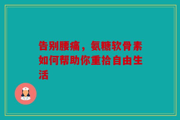 告别腰痛，氨糖软骨素如何帮助你重拾自由生活-第1张图片-关节骑士