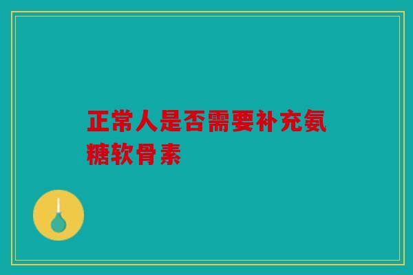 正常人是否需要补充氨糖软骨素-第1张图片-关节骑士