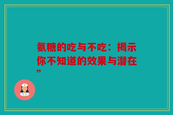 氨糖的吃与不吃：揭示你不知道的效果与潜在”