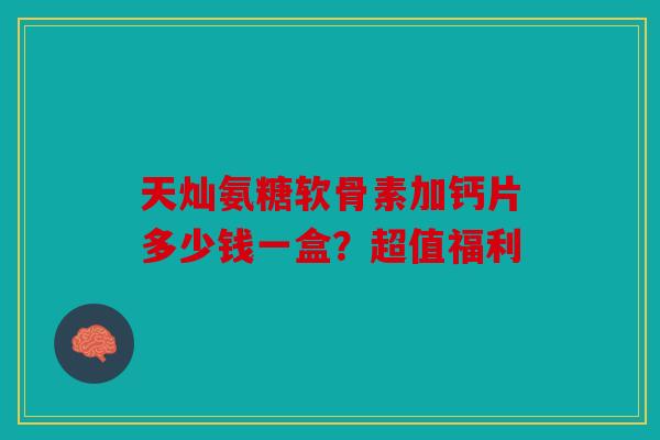 天灿氨糖软骨素加钙片多少钱一盒？超值福利