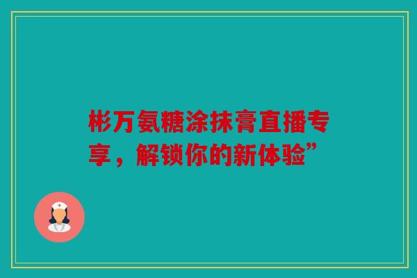 彬万氨糖涂抹膏直播专享，解锁你的新体验”