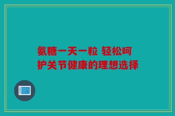 氨糖一天一粒 轻松呵护关节健康的理想选择-第1张图片-关节骑士