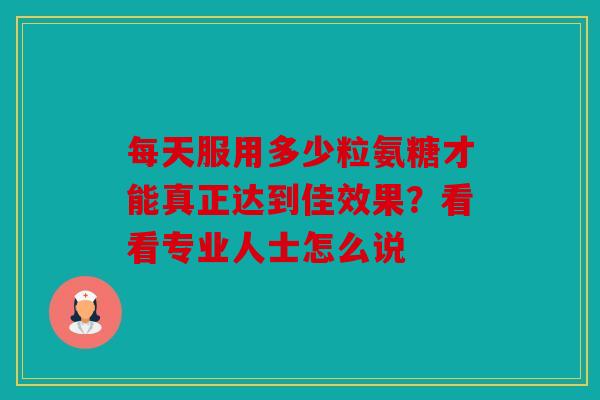 每天服用多少粒氨糖才能真正达到佳效果？看看专业人士怎么说