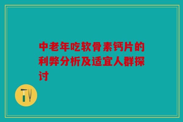 中老年吃软骨素钙片的利弊分析及适宜人群探讨
