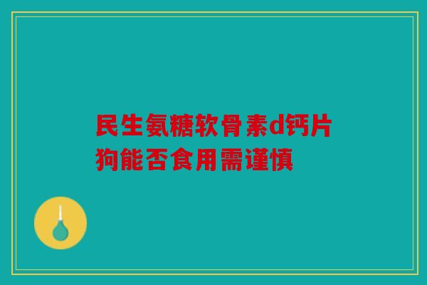 民生氨糖软骨素d钙片狗能否食用需谨慎-第1张图片-关节骑士 民生氨糖软骨素d钙片狗能否食用需谨慎-第1张图片-关节骑士