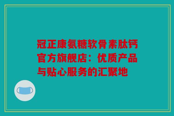 冠正康氨糖软骨素肽钙官方旗舰店：优质产品与贴心服务的汇聚地