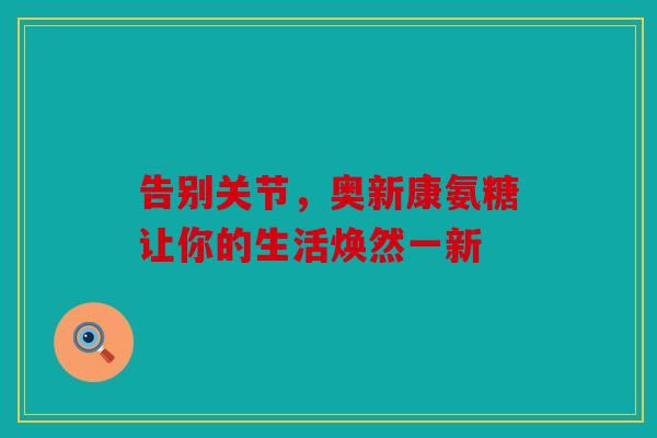 告别关节，奥新康氨糖让你的生活焕然一新-第1张图片-关节骑士