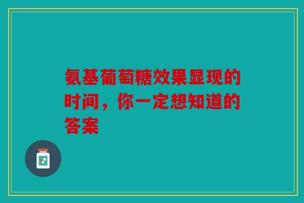 氨基葡萄糖效果显现的时间，你一定想知道的答案-第1张图片-关节骑士