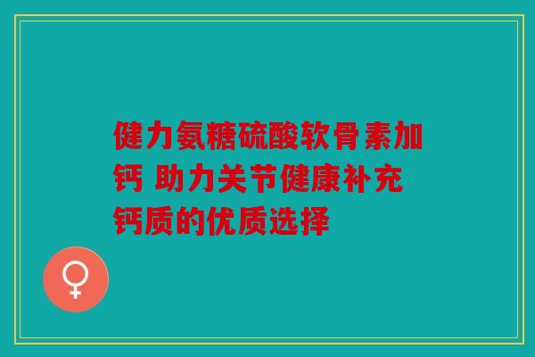健力氨糖硫酸软骨素加钙 助力关节健康补充钙质的优质选择